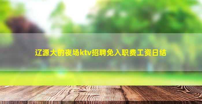 辽源大的夜场ktv招聘免入职费工资日结